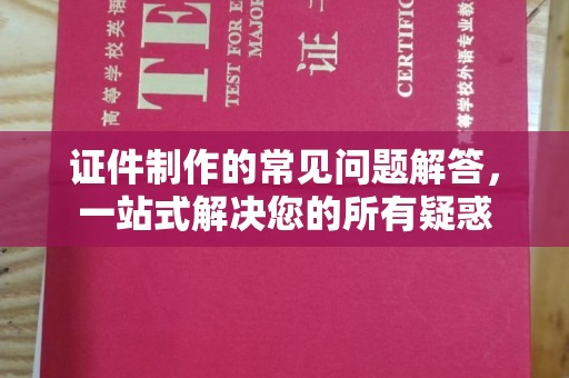 达坂城证件制作的常见问题解答，一站式解决您的所有疑惑